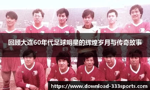 回顾大连60年代足球明星的辉煌岁月与传奇故事
